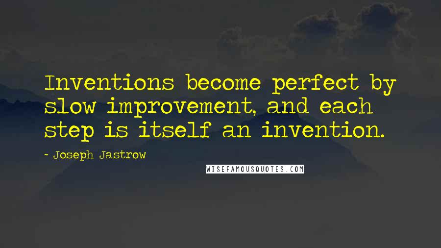 Joseph Jastrow Quotes: Inventions become perfect by slow improvement, and each step is itself an invention.