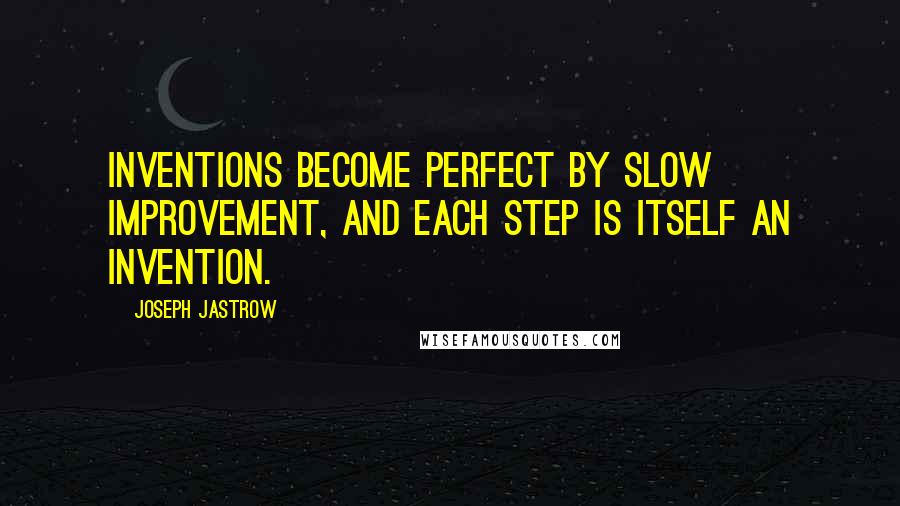 Joseph Jastrow Quotes: Inventions become perfect by slow improvement, and each step is itself an invention.