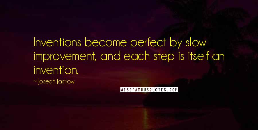 Joseph Jastrow Quotes: Inventions become perfect by slow improvement, and each step is itself an invention.