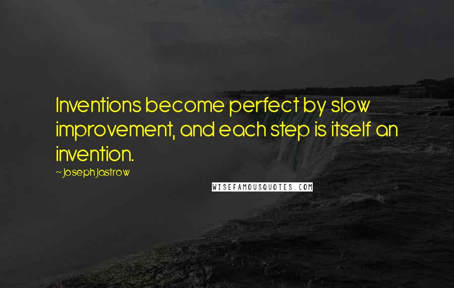 Joseph Jastrow Quotes: Inventions become perfect by slow improvement, and each step is itself an invention.