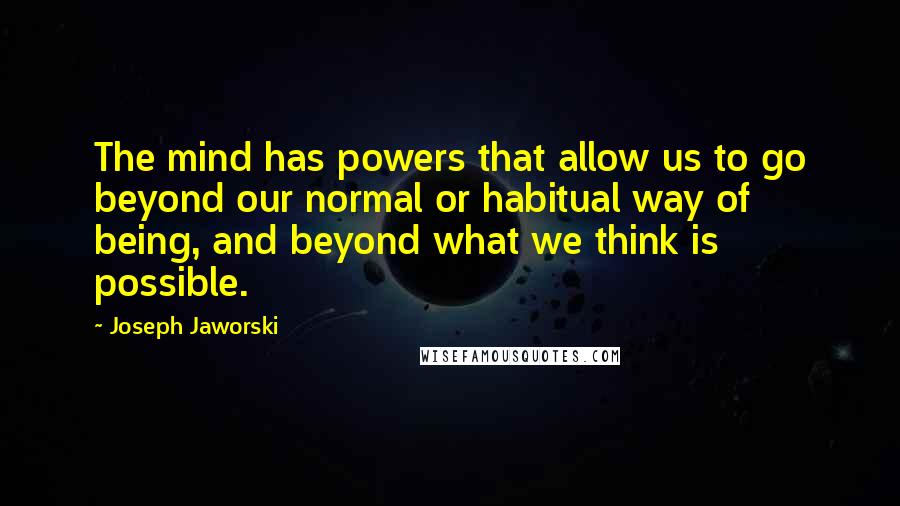 Joseph Jaworski Quotes: The mind has powers that allow us to go beyond our normal or habitual way of being, and beyond what we think is possible.