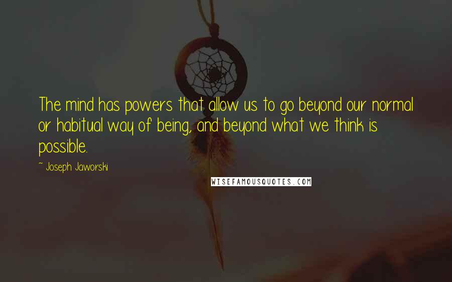 Joseph Jaworski Quotes: The mind has powers that allow us to go beyond our normal or habitual way of being, and beyond what we think is possible.