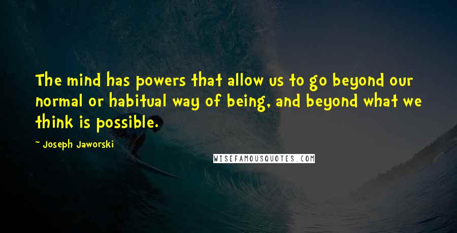 Joseph Jaworski Quotes: The mind has powers that allow us to go beyond our normal or habitual way of being, and beyond what we think is possible.