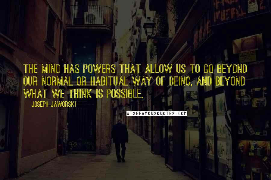 Joseph Jaworski Quotes: The mind has powers that allow us to go beyond our normal or habitual way of being, and beyond what we think is possible.