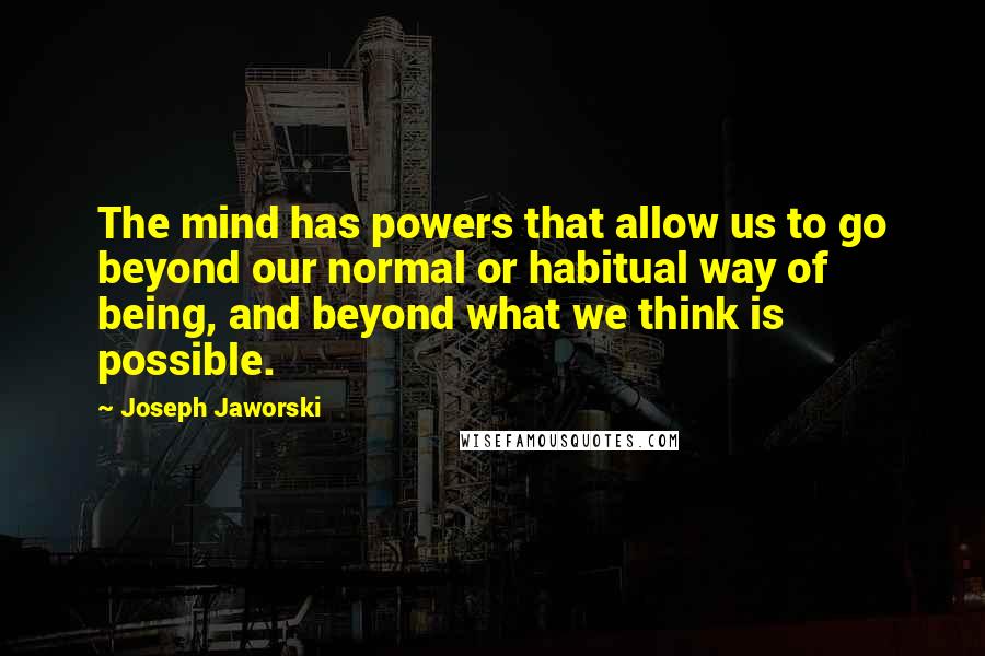 Joseph Jaworski Quotes: The mind has powers that allow us to go beyond our normal or habitual way of being, and beyond what we think is possible.