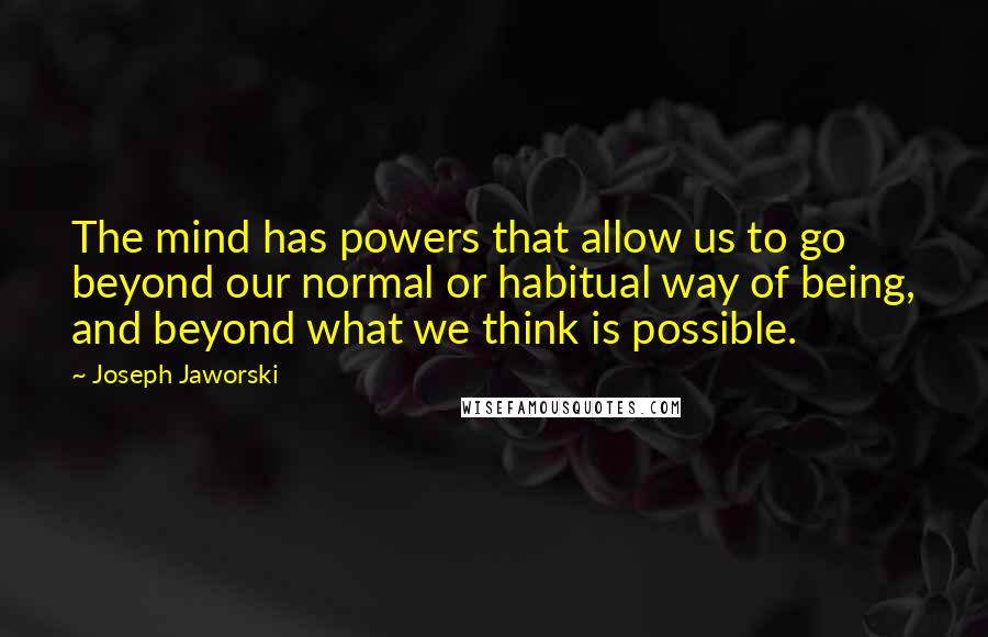 Joseph Jaworski Quotes: The mind has powers that allow us to go beyond our normal or habitual way of being, and beyond what we think is possible.