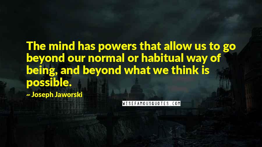 Joseph Jaworski Quotes: The mind has powers that allow us to go beyond our normal or habitual way of being, and beyond what we think is possible.