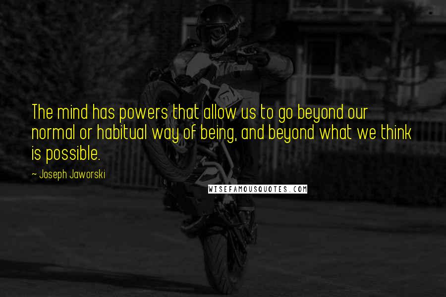 Joseph Jaworski Quotes: The mind has powers that allow us to go beyond our normal or habitual way of being, and beyond what we think is possible.