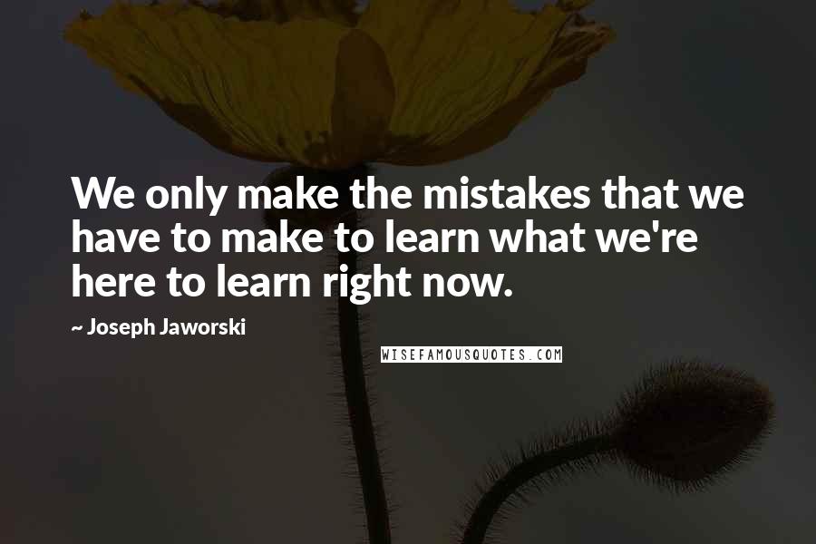 Joseph Jaworski Quotes: We only make the mistakes that we have to make to learn what we're here to learn right now.