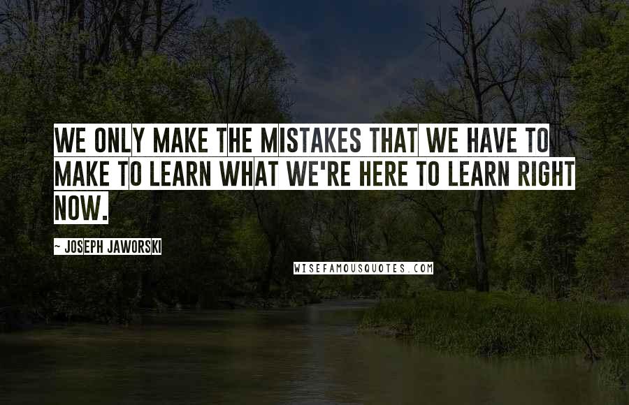 Joseph Jaworski Quotes: We only make the mistakes that we have to make to learn what we're here to learn right now.