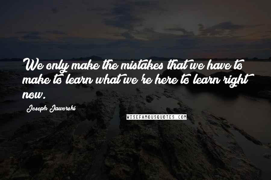 Joseph Jaworski Quotes: We only make the mistakes that we have to make to learn what we're here to learn right now.