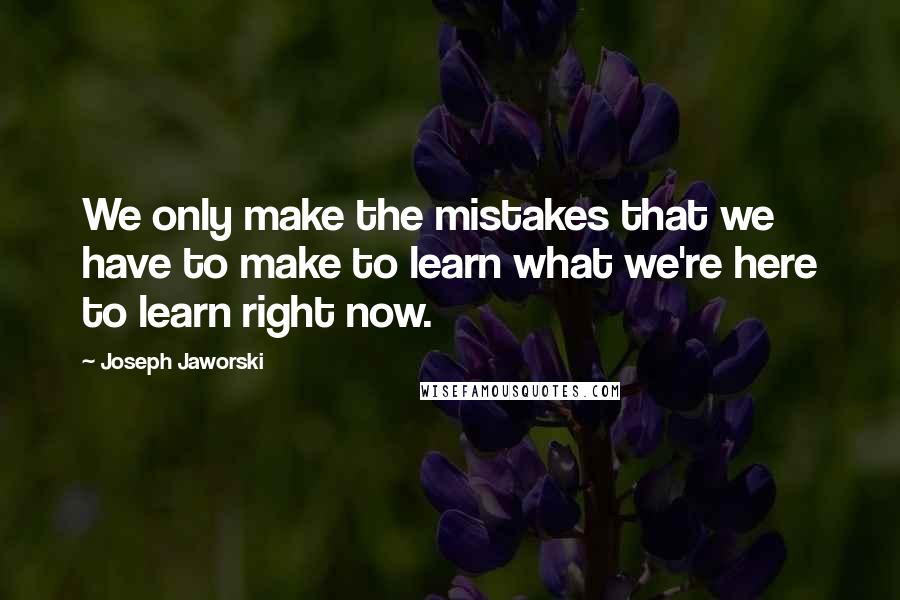 Joseph Jaworski Quotes: We only make the mistakes that we have to make to learn what we're here to learn right now.