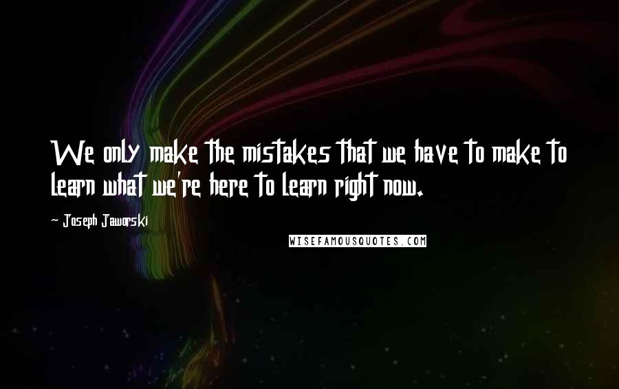 Joseph Jaworski Quotes: We only make the mistakes that we have to make to learn what we're here to learn right now.