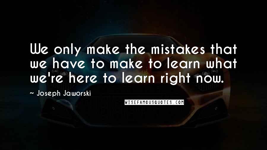 Joseph Jaworski Quotes: We only make the mistakes that we have to make to learn what we're here to learn right now.