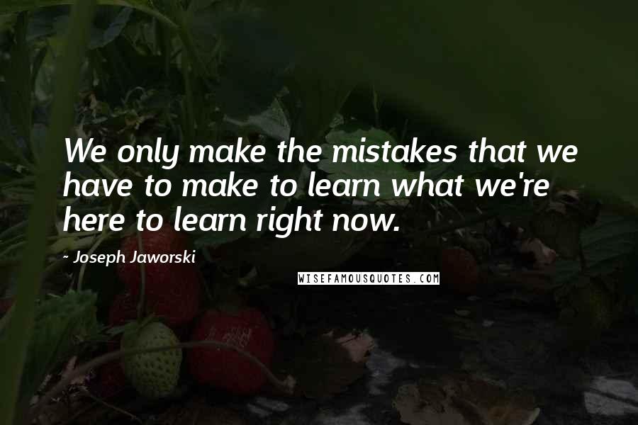 Joseph Jaworski Quotes: We only make the mistakes that we have to make to learn what we're here to learn right now.