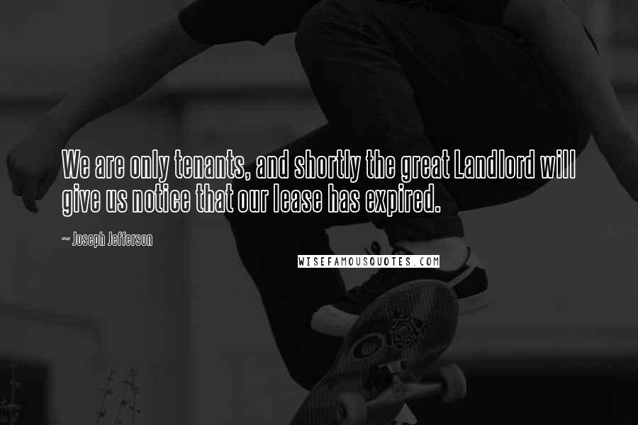 Joseph Jefferson Quotes: We are only tenants, and shortly the great Landlord will give us notice that our lease has expired.