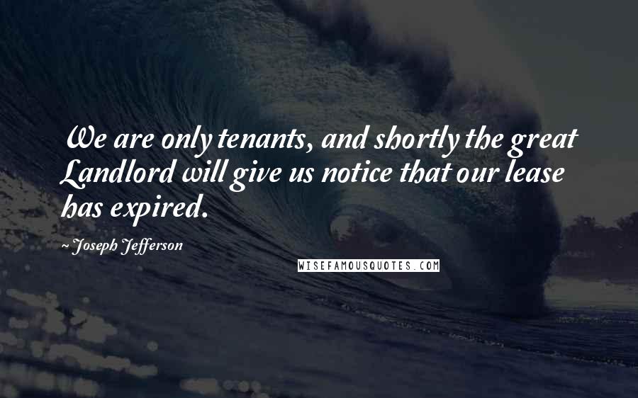 Joseph Jefferson Quotes: We are only tenants, and shortly the great Landlord will give us notice that our lease has expired.