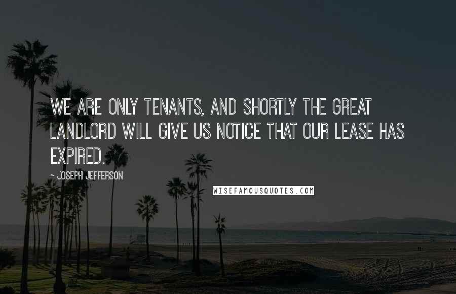 Joseph Jefferson Quotes: We are only tenants, and shortly the great Landlord will give us notice that our lease has expired.