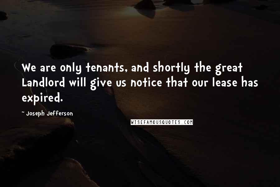 Joseph Jefferson Quotes: We are only tenants, and shortly the great Landlord will give us notice that our lease has expired.