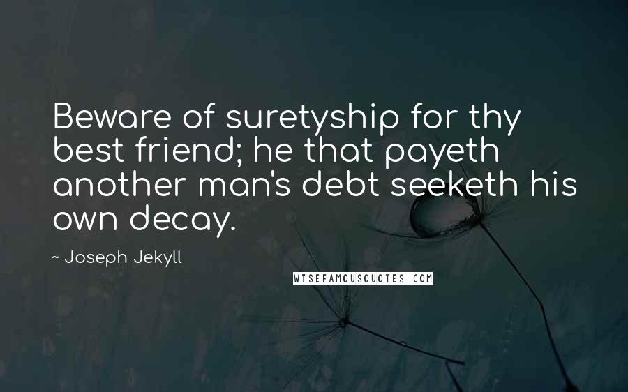 Joseph Jekyll Quotes: Beware of suretyship for thy best friend; he that payeth another man's debt seeketh his own decay.