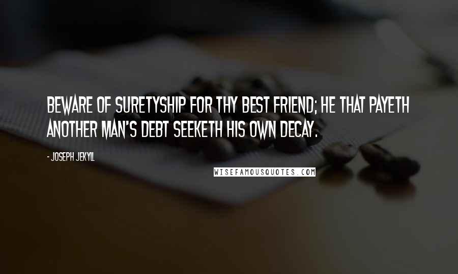 Joseph Jekyll Quotes: Beware of suretyship for thy best friend; he that payeth another man's debt seeketh his own decay.