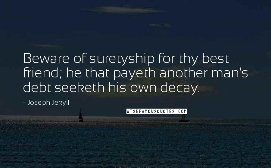 Joseph Jekyll Quotes: Beware of suretyship for thy best friend; he that payeth another man's debt seeketh his own decay.