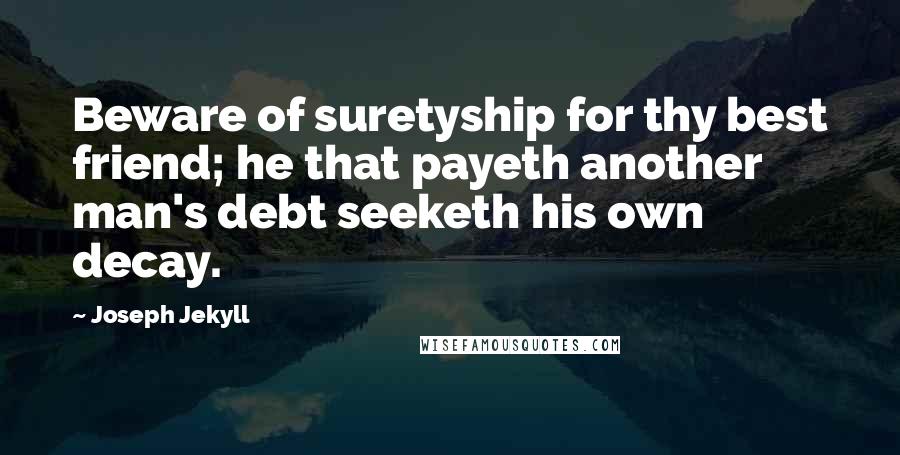 Joseph Jekyll Quotes: Beware of suretyship for thy best friend; he that payeth another man's debt seeketh his own decay.