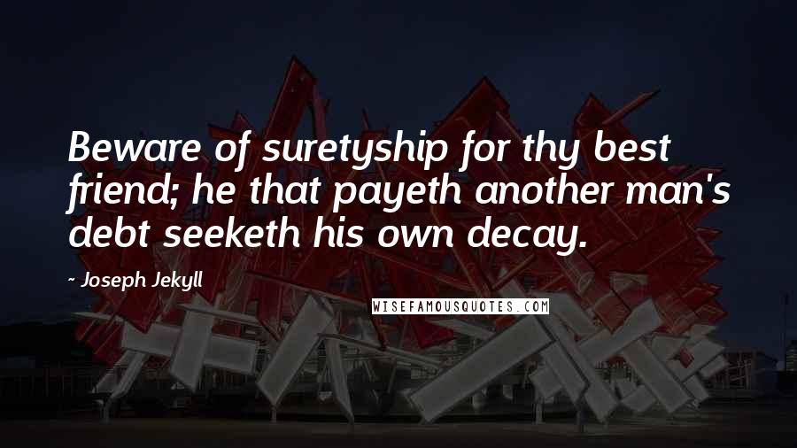 Joseph Jekyll Quotes: Beware of suretyship for thy best friend; he that payeth another man's debt seeketh his own decay.