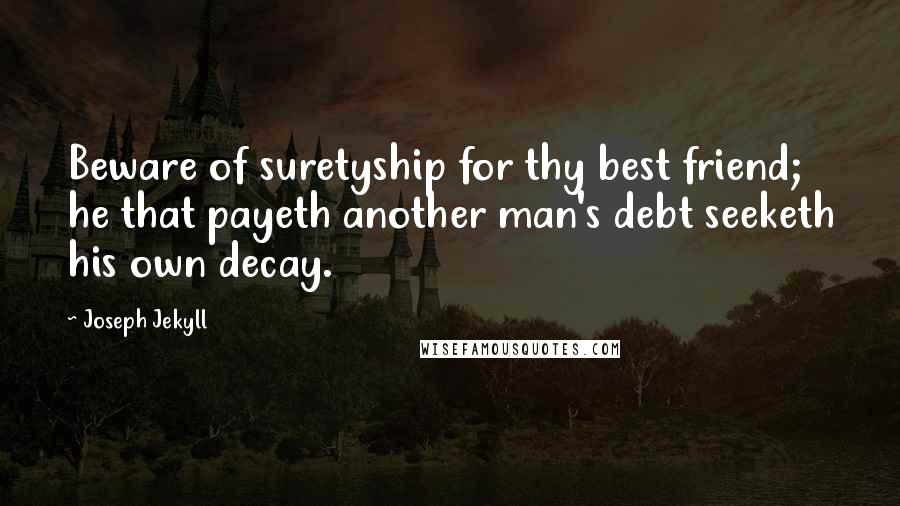 Joseph Jekyll Quotes: Beware of suretyship for thy best friend; he that payeth another man's debt seeketh his own decay.