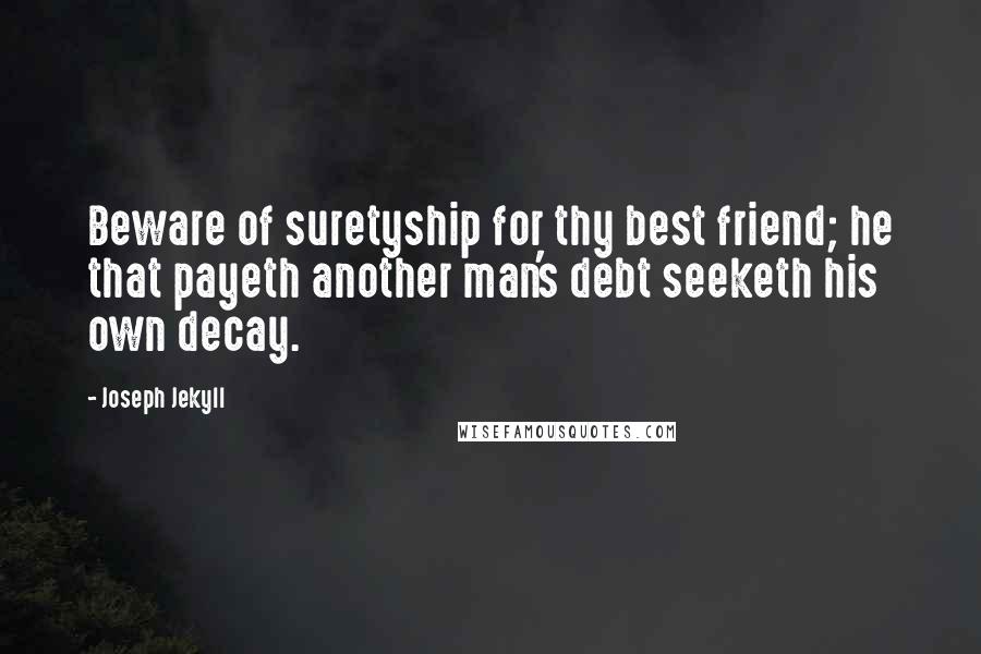 Joseph Jekyll Quotes: Beware of suretyship for thy best friend; he that payeth another man's debt seeketh his own decay.