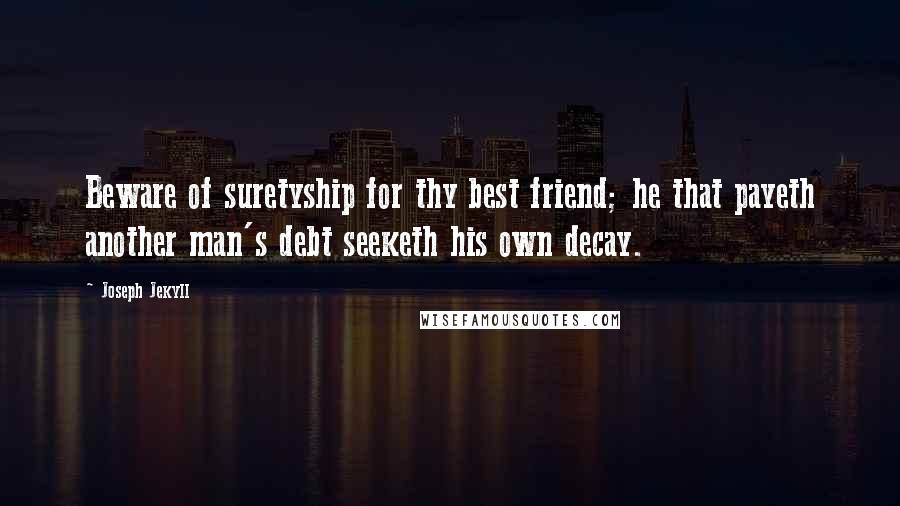 Joseph Jekyll Quotes: Beware of suretyship for thy best friend; he that payeth another man's debt seeketh his own decay.