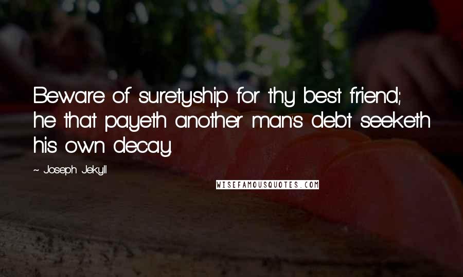 Joseph Jekyll Quotes: Beware of suretyship for thy best friend; he that payeth another man's debt seeketh his own decay.