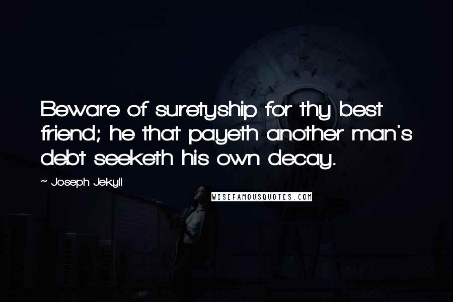 Joseph Jekyll Quotes: Beware of suretyship for thy best friend; he that payeth another man's debt seeketh his own decay.