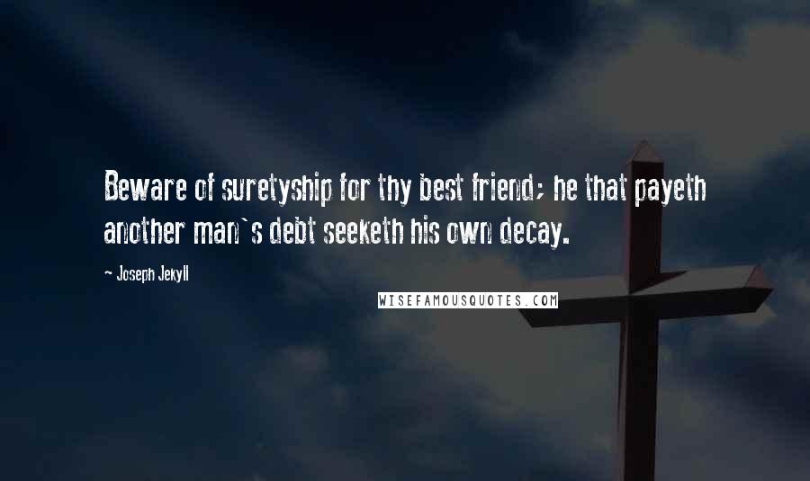 Joseph Jekyll Quotes: Beware of suretyship for thy best friend; he that payeth another man's debt seeketh his own decay.