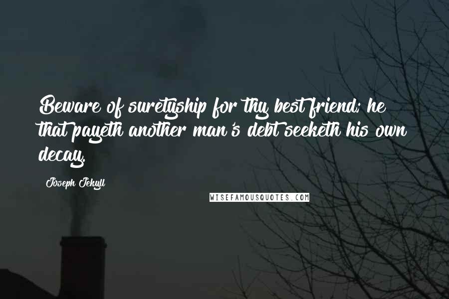 Joseph Jekyll Quotes: Beware of suretyship for thy best friend; he that payeth another man's debt seeketh his own decay.