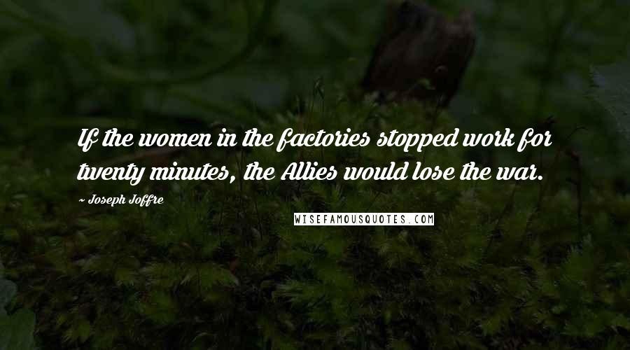 Joseph Joffre Quotes: If the women in the factories stopped work for twenty minutes, the Allies would lose the war.