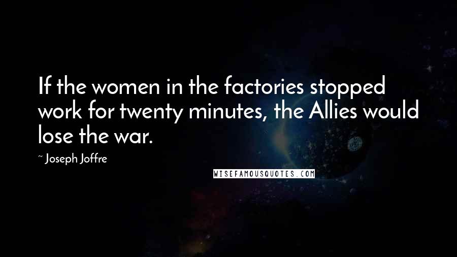 Joseph Joffre Quotes: If the women in the factories stopped work for twenty minutes, the Allies would lose the war.