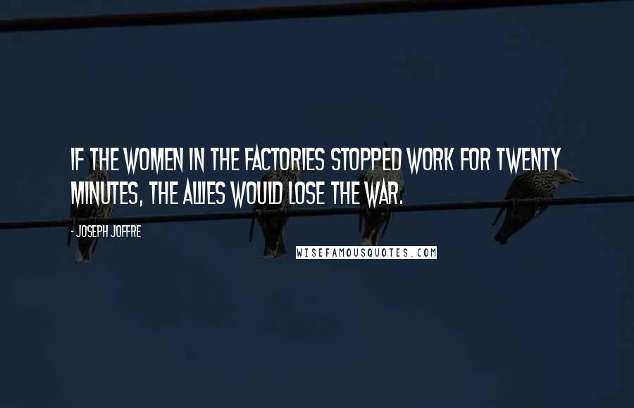 Joseph Joffre Quotes: If the women in the factories stopped work for twenty minutes, the Allies would lose the war.