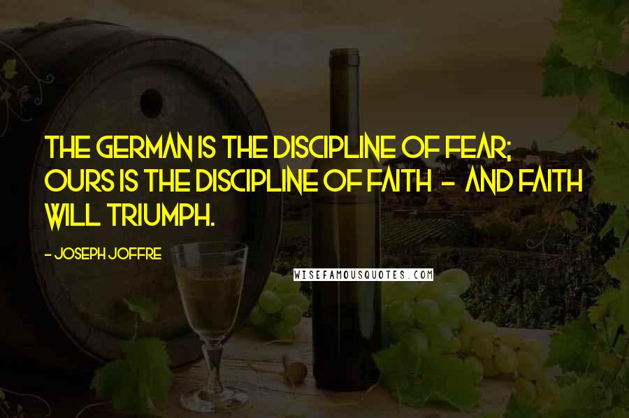 Joseph Joffre Quotes: The German is the discipline of fear; ours is the discipline of faith  -  and faith will triumph.