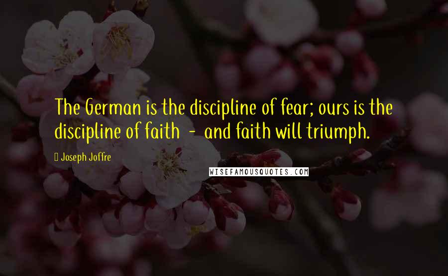 Joseph Joffre Quotes: The German is the discipline of fear; ours is the discipline of faith  -  and faith will triumph.