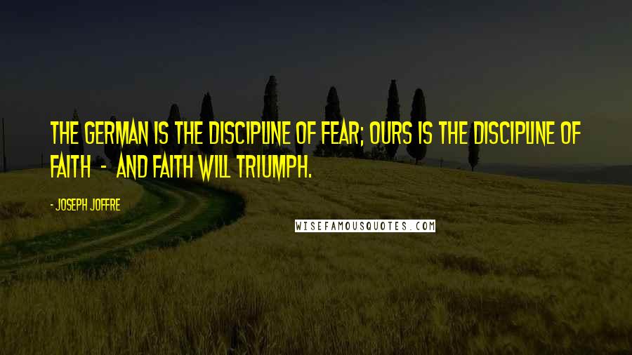 Joseph Joffre Quotes: The German is the discipline of fear; ours is the discipline of faith - and faith will triumph.