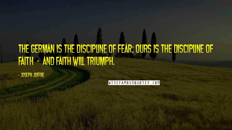 Joseph Joffre Quotes: The German is the discipline of fear; ours is the discipline of faith  -  and faith will triumph.