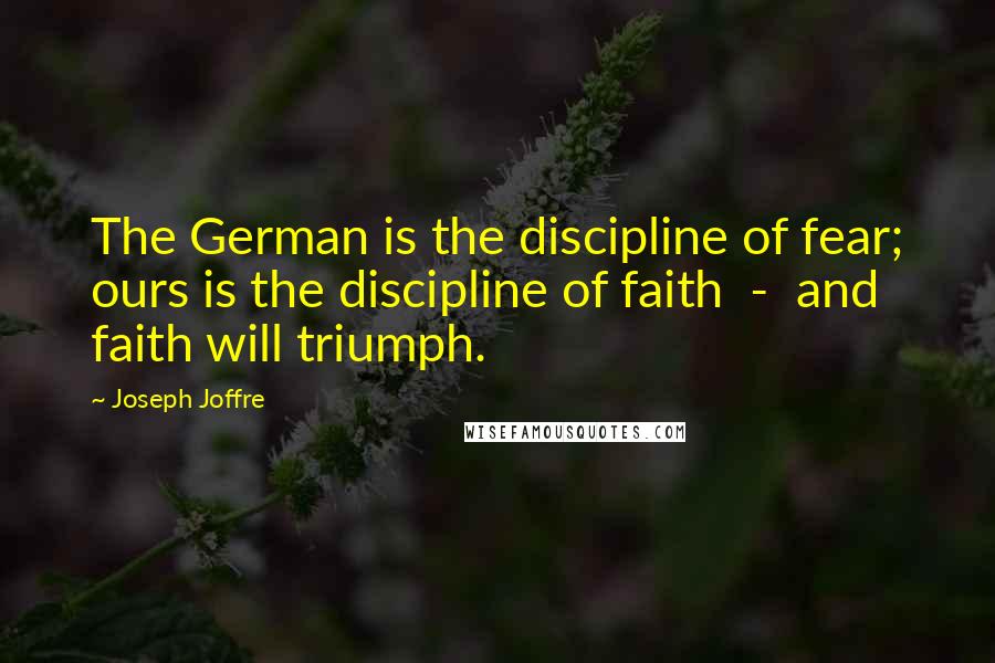 Joseph Joffre Quotes: The German is the discipline of fear; ours is the discipline of faith - and faith will triumph.