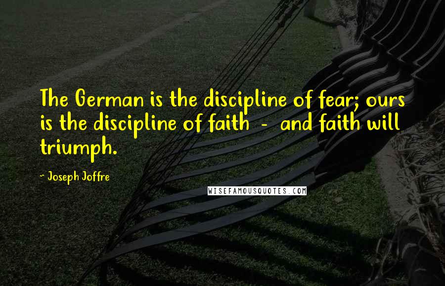 Joseph Joffre Quotes: The German is the discipline of fear; ours is the discipline of faith  -  and faith will triumph.