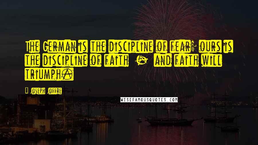 Joseph Joffre Quotes: The German is the discipline of fear; ours is the discipline of faith  -  and faith will triumph.