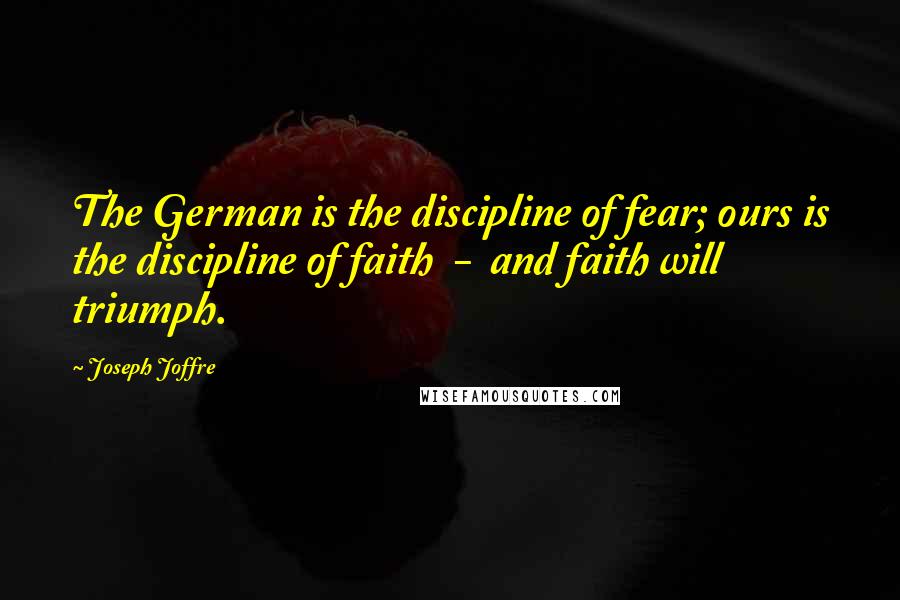 Joseph Joffre Quotes: The German is the discipline of fear; ours is the discipline of faith - and faith will triumph.