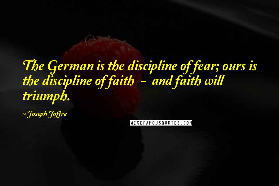 Joseph Joffre Quotes: The German is the discipline of fear; ours is the discipline of faith  -  and faith will triumph.