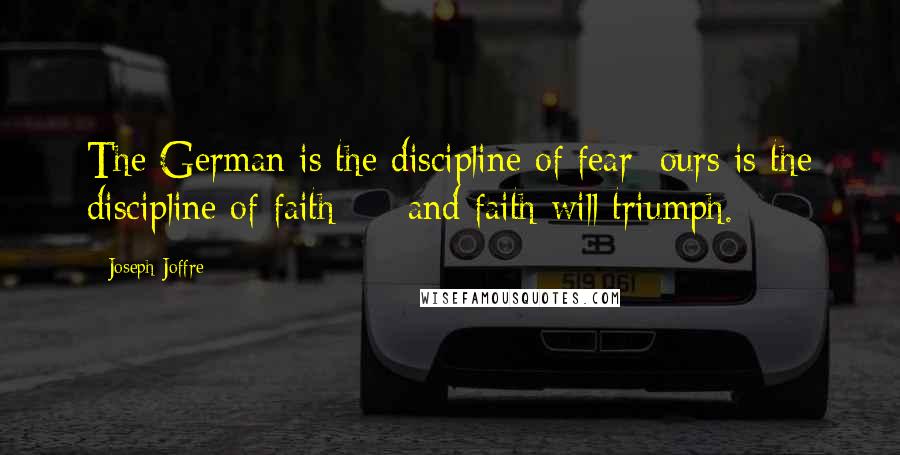 Joseph Joffre Quotes: The German is the discipline of fear; ours is the discipline of faith - and faith will triumph.