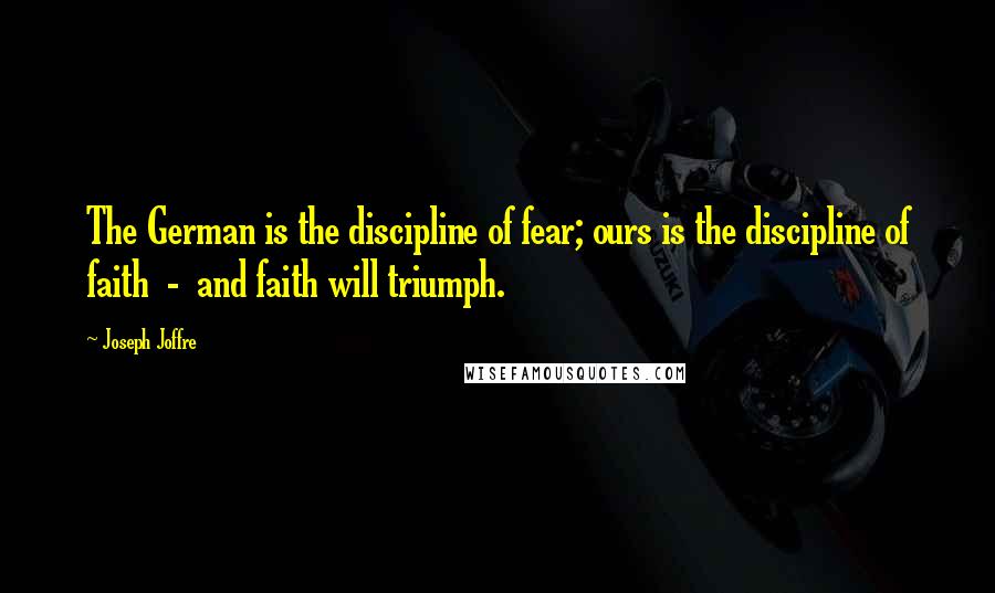 Joseph Joffre Quotes: The German is the discipline of fear; ours is the discipline of faith  -  and faith will triumph.