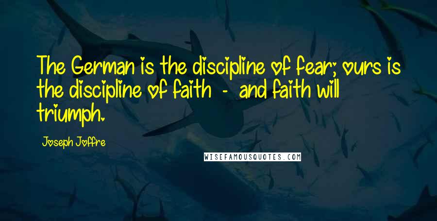 Joseph Joffre Quotes: The German is the discipline of fear; ours is the discipline of faith - and faith will triumph.